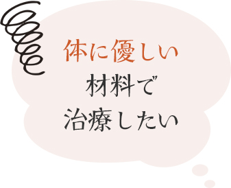 体に優しい材料で治療したい