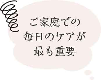 ご家庭での毎日のケアが最も重要